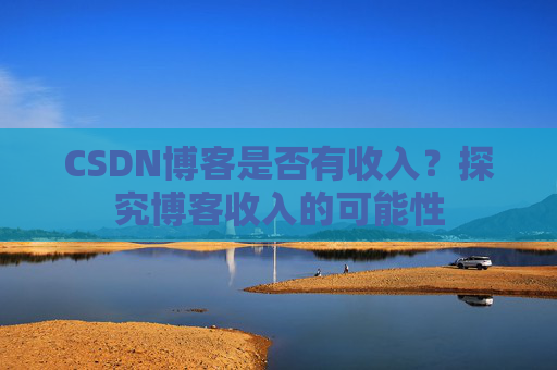 CSDN博客是否有收入?探究博客收入的可能性
